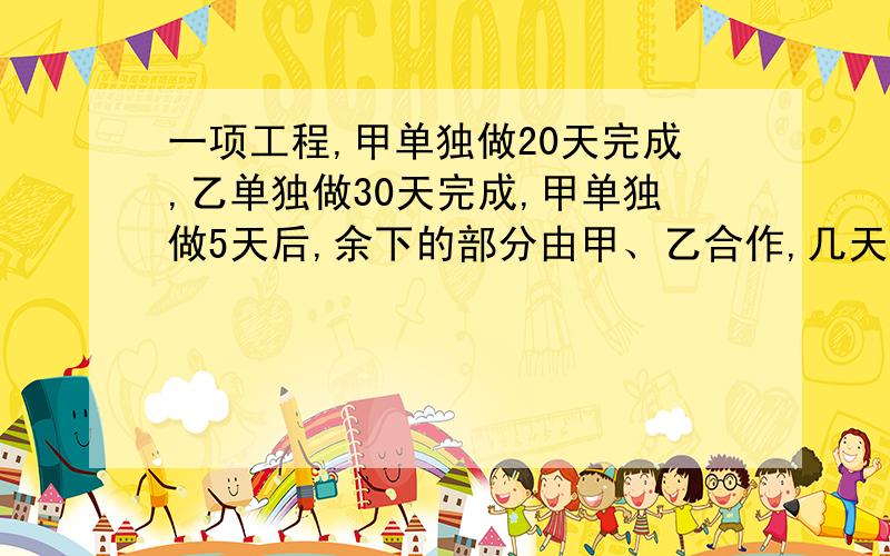 一项工程,甲单独做20天完成,乙单独做30天完成,甲单独做5天后,余下的部分由甲、乙合作,几天完成?要用方程