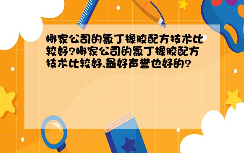 哪家公司的氯丁橡胶配方技术比较好?哪家公司的氯丁橡胶配方技术比较好,最好声誉也好的?