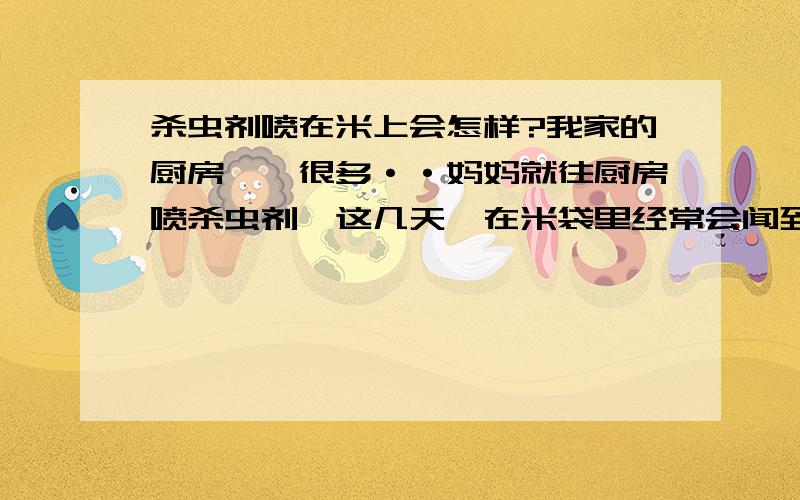 杀虫剂喷在米上会怎样?我家的厨房蟑螂很多··妈妈就往厨房喷杀虫剂,这几天,在米袋里经常会闻到杀虫剂的味道·不知道吃了有杀虫剂的米会不会有问题捏?