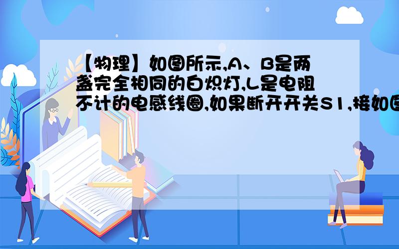 【物理】如图所示,A、B是两盏完全相同的白炽灯,L是电阻不计的电感线圈,如果断开开关S1,接如图所示,A、B是两盏完全相同的白炽灯,L是电阻不计的电感线圈,如果断开开关S1,接通S2,A、B两灯都