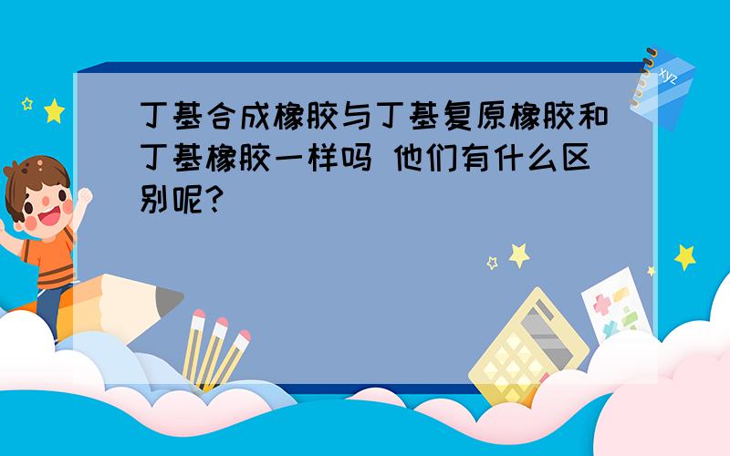 丁基合成橡胶与丁基复原橡胶和丁基橡胶一样吗 他们有什么区别呢?