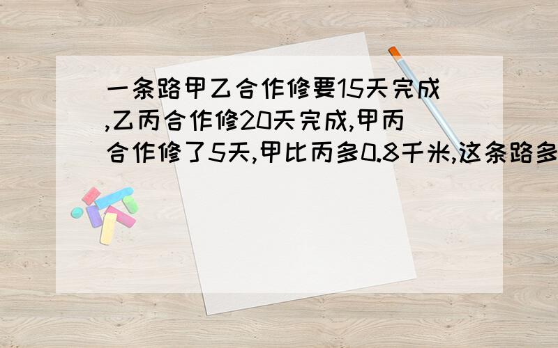 一条路甲乙合作修要15天完成,乙丙合作修20天完成,甲丙合作修了5天,甲比丙多0.8千米,这条路多长?