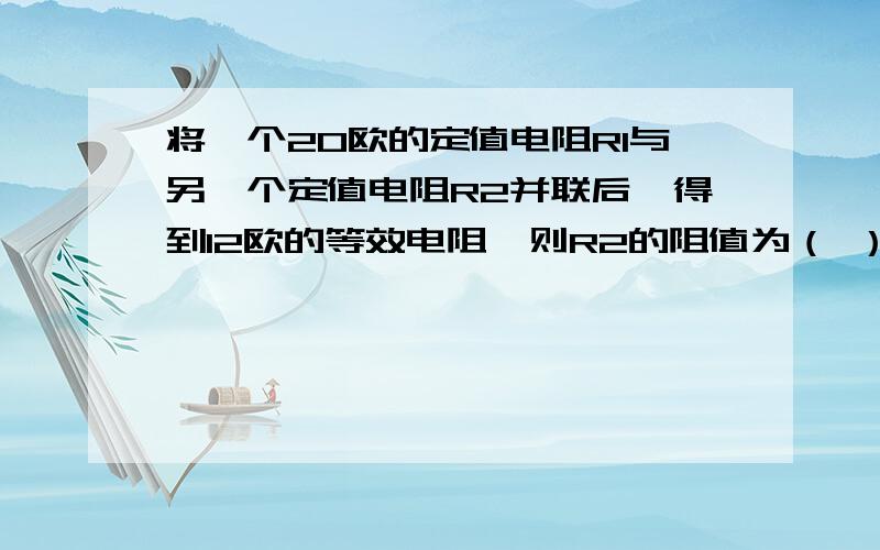 将一个20欧的定值电阻R1与另一个定值电阻R2并联后,得到12欧的等效电阻,则R2的阻值为（ ）欧?若在增加一个50欧的电阻R3与R1和R2串联,这串联后的总电阻为（ ）欧?