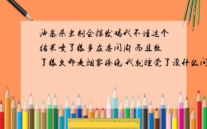 油基杀虫剂会挥发吗我不懂这个结果喷了很多在房间内 而且散了很久都是烟雾缭绕 我就睡觉了没什么问题吧而且地板 电脑...满屋子都是油 该怎么办?收拾的话很费劲 放置的话那层油那挥发