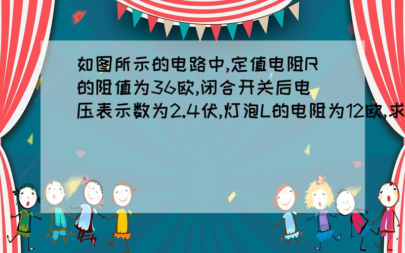 如图所示的电路中,定值电阻R的阻值为36欧,闭合开关后电压表示数为2.4伏,灯泡L的电阻为12欧,求通过灯泡L的电流,电源电压U和定值电阻R的电功率.