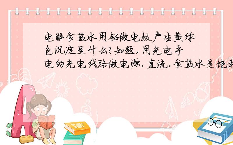 电解食盐水用铝做电极产生黄绿色沉淀是什么?如题,用充电手电的充电线路做电源,直流,食盐水是饱和的,产生黄绿色沉淀,电极负极变黑,正极不变色,电极并没有多大的损耗,但产生大量黄绿色