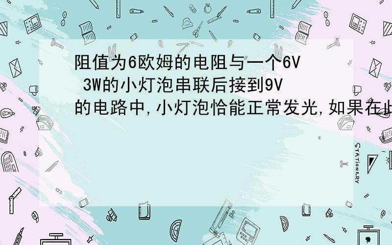 阻值为6欧姆的电阻与一个6V 3W的小灯泡串联后接到9V的电路中,小灯泡恰能正常发光,如果在此电路中将6V 3W的小灯泡换成6V 4.5W的小灯泡,求该灯泡的实际功率（设电源电压不变）