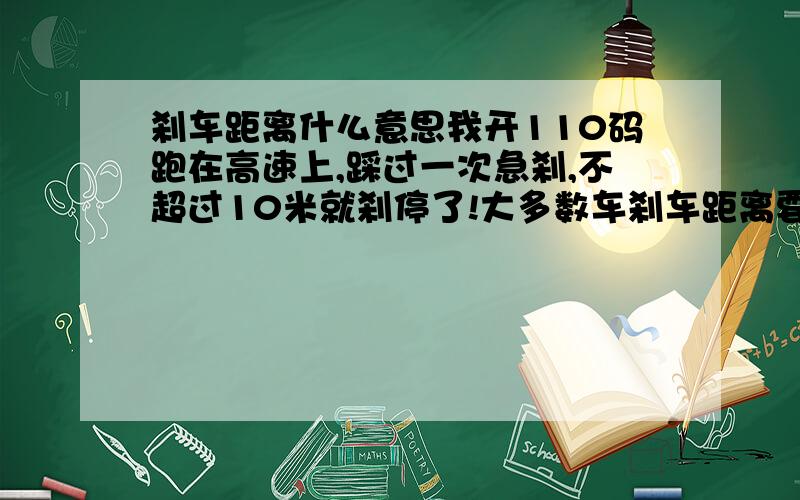 刹车距离什么意思我开110码跑在高速上,踩过一次急刹,不超过10米就刹停了!大多数车刹车距离要40米左右,它们这又是什么意思呢!测试是怎么刹车的我的是领翔车