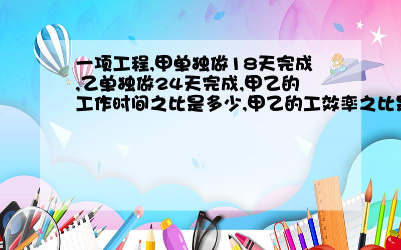 一项工程,甲单独做18天完成,乙单独做24天完成,甲乙的工作时间之比是多少,甲乙的工效率之比是多少