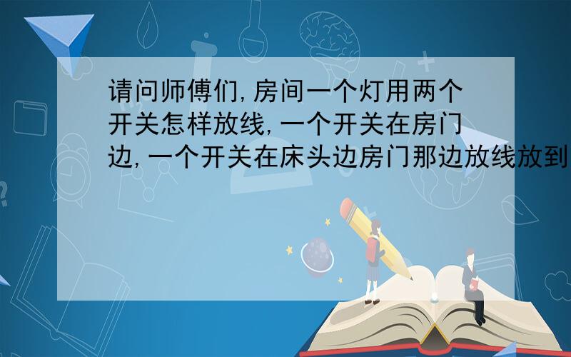 请问师傅们,房间一个灯用两个开关怎样放线,一个开关在房门边,一个开关在床头边房门那边放线放到床头这边要放几芯线,我现在放的是一根1.5的两芯线