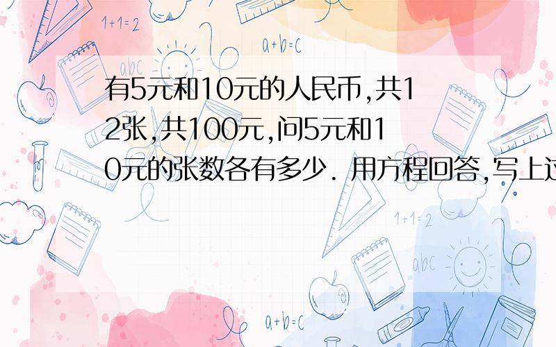 有5元和10元的人民币,共12张,共100元,问5元和10元的张数各有多少. 用方程回答,写上过程!赶紧,大家帮帮忙