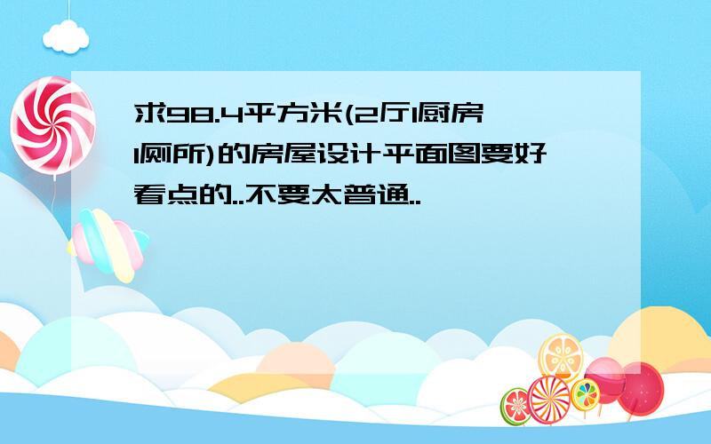 求98.4平方米(2厅1厨房1厕所)的房屋设计平面图要好看点的..不要太普通..