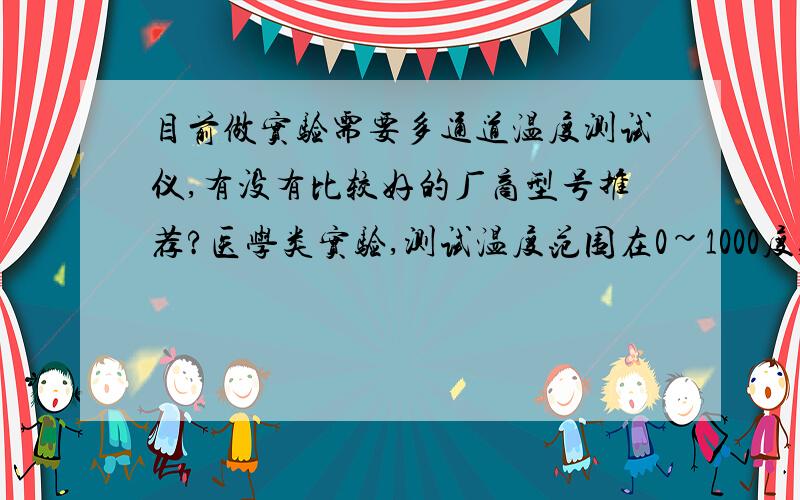 目前做实验需要多通道温度测试仪,有没有比较好的厂商型号推荐?医学类实验,测试温度范围在0~1000度,要求能将记录转换为曲线并记录的,要能把数据、图像存在电脑里的.