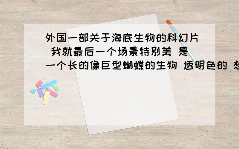 外国一部关于海底生物的科幻片 我就最后一个场景特别美 是一个长的像巨型蝴蝶的生物 透明色的 想知道是什