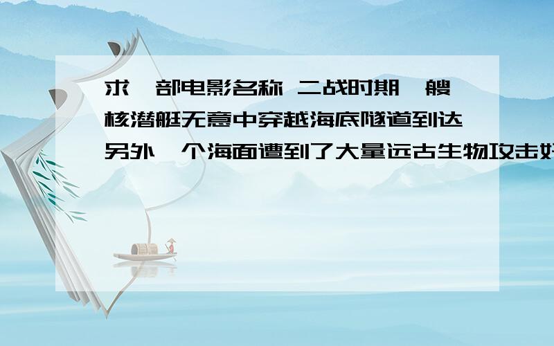 求一部电影名称 二战时期一艘核潜艇无意中穿越海底隧道到达另外一个海面遭到了大量远古生物攻击好吧  不是核潜艇 就是潜艇 被别的潜艇攻击  无路可逃  最后无意中发现一条海底隧道