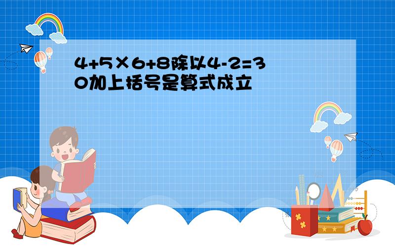 4+5×6+8除以4-2=30加上括号是算式成立