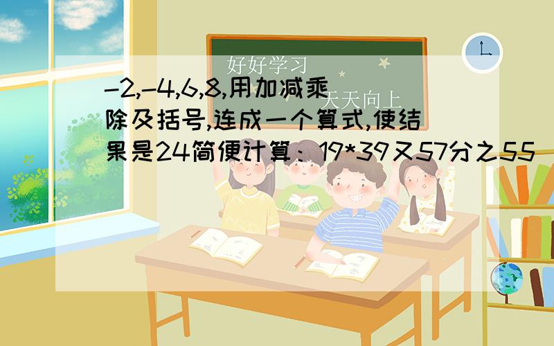 -2,-4,6,8,用加减乘除及括号,连成一个算式,使结果是24简便计算：19*39又57分之55