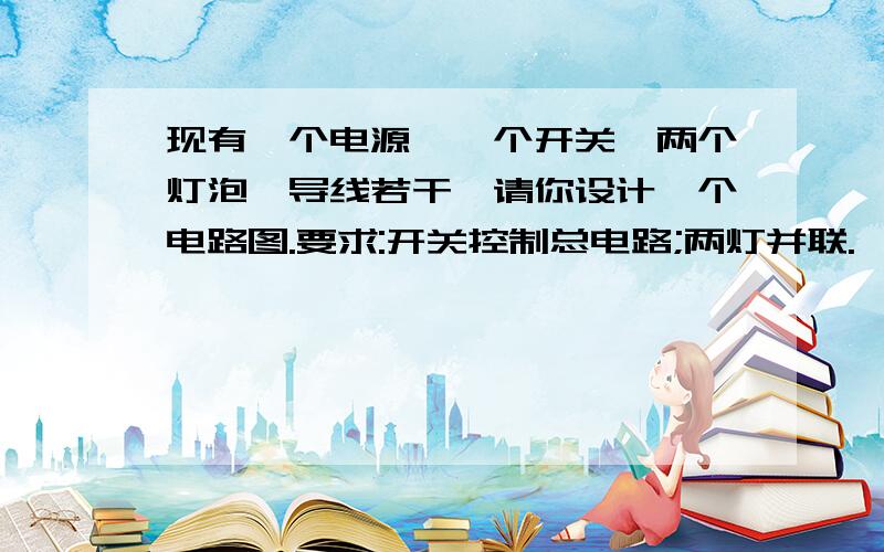 现有一个电源、一个开关、两个灯泡、导线若干,请你设计一个电路图.要求:开关控制总电路;两灯并联.