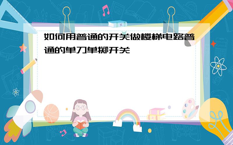 如何用普通的开关做楼梯电路普通的单刀单掷开关