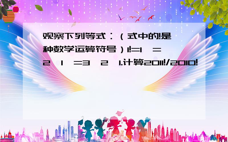 观察下列等式：（式中的!是一种数学运算符号）1!=1,=2*1,=3*2*1.计算2011!/2010!