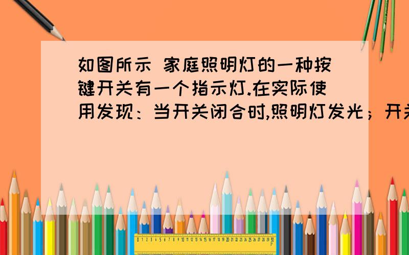 如图所示 家庭照明灯的一种按键开关有一个指示灯.在实际使用发现：当开关闭合时,照明灯发光；开关断开如图所示 家庭照明灯的一种按键开关有一个指示灯.在实际使用发现：当开关闭合