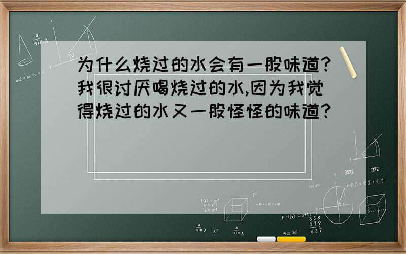 为什么烧过的水会有一股味道?我很讨厌喝烧过的水,因为我觉得烧过的水又一股怪怪的味道?