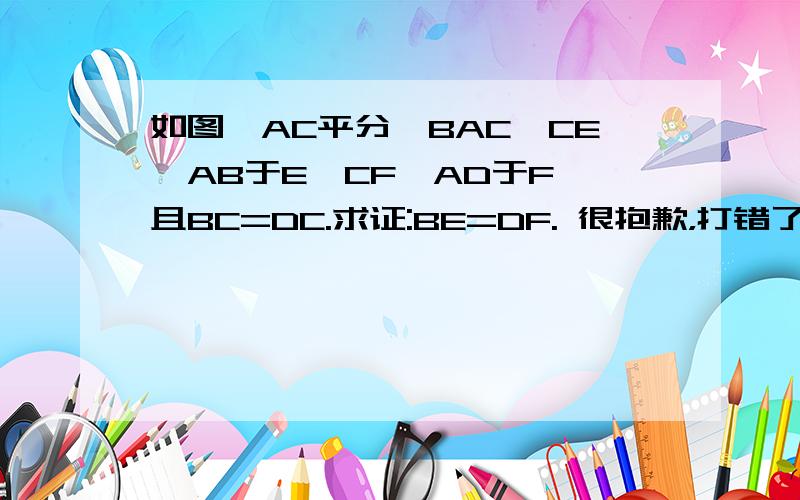 如图,AC平分∠BAC,CE⊥AB于E,CF⊥AD于F,且BC=DC.求证:BE=DF. 很抱歉，打错了，是AC平分∠BAD。