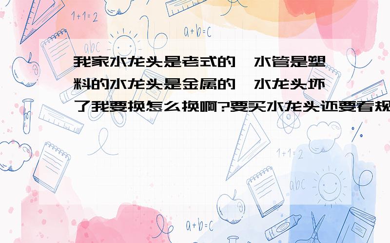 我家水龙头是老式的,水管是塑料的水龙头是金属的,水龙头坏了我要换怎么换啊?要买水龙头还要看规格吗