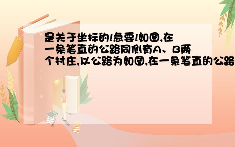 是关于坐标的!急要!如图,在一条笔直的公路同侧有A、B两个村庄,以公路为如图,在一条笔直的公路同侧有A、B两个村庄,以公路为x轴,以过B村作x轴的垂线为y轴,建立平面直角坐标系.则A、B两村的