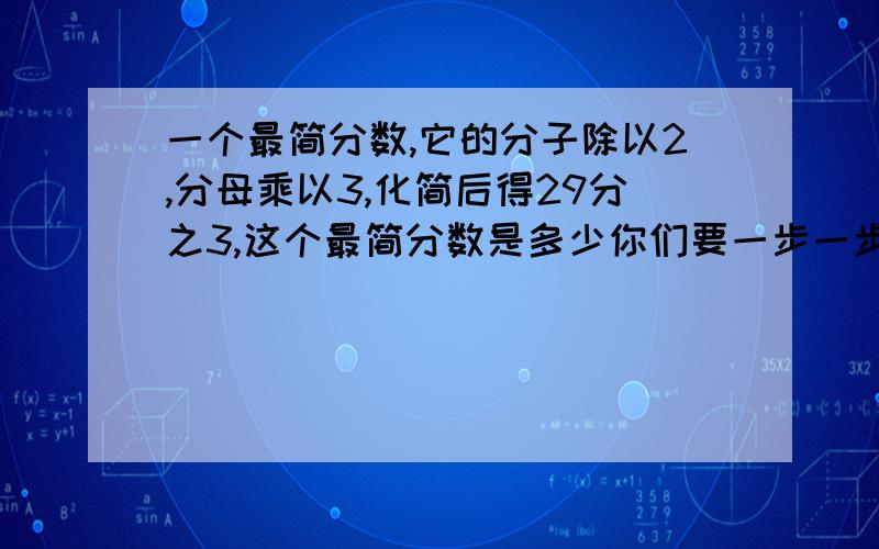 一个最简分数,它的分子除以2,分母乘以3,化简后得29分之3,这个最简分数是多少你们要一步一步写好!