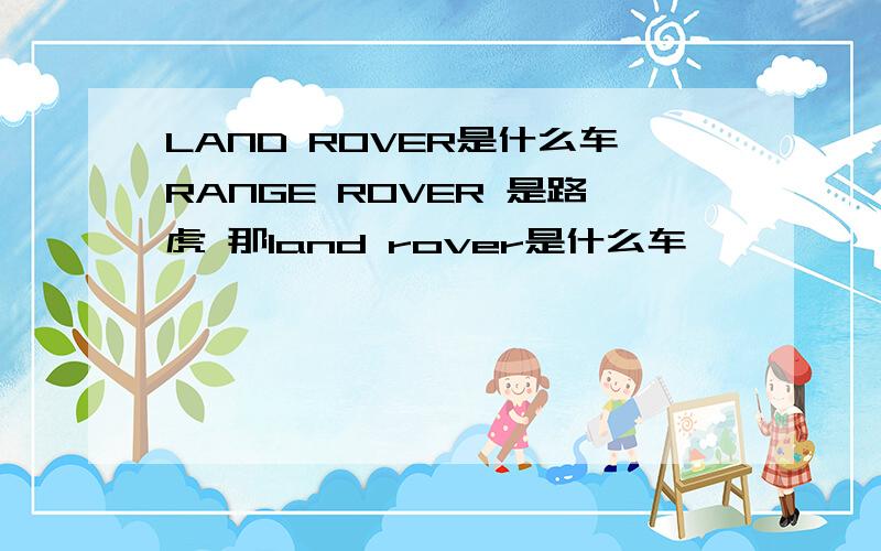 LAND ROVER是什么车RANGE ROVER 是路虎 那land rover是什么车