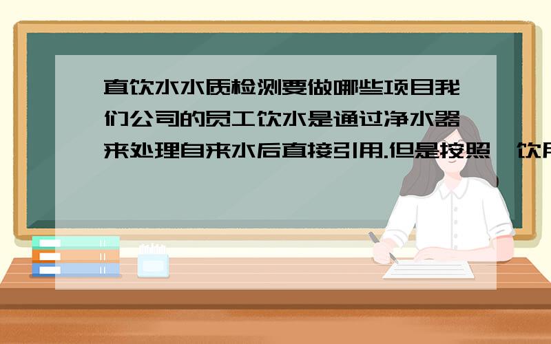 直饮水水质检测要做哪些项目我们公司的员工饮水是通过净水器来处理自来水后直接引用.但是按照《饮用净水水质标准 CJ 94-2005》,里面没有检测频次,即应该间隔多久检测一次?还有,《饮用净