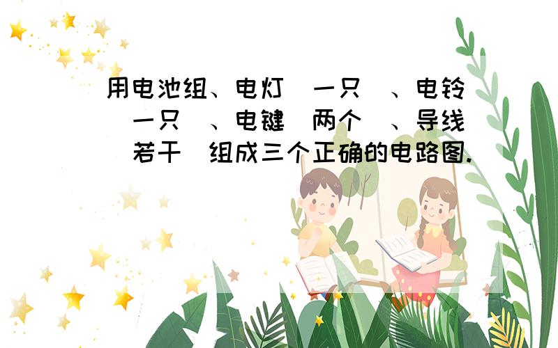 用电池组、电灯（一只）、电铃（一只）、电键(两个)、导线（若干）组成三个正确的电路图.