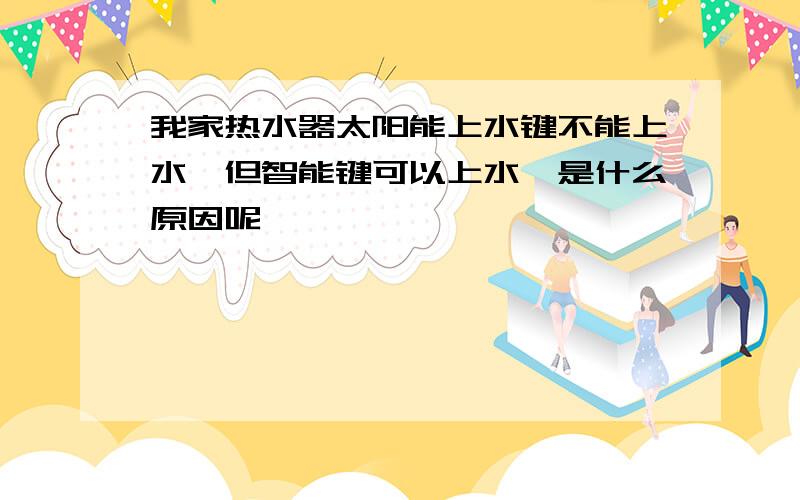 我家热水器太阳能上水键不能上水,但智能键可以上水,是什么原因呢