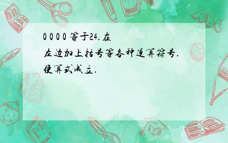 0 0 0 0 等于24.在左边加上括号等各种运算符号.使算式成立.