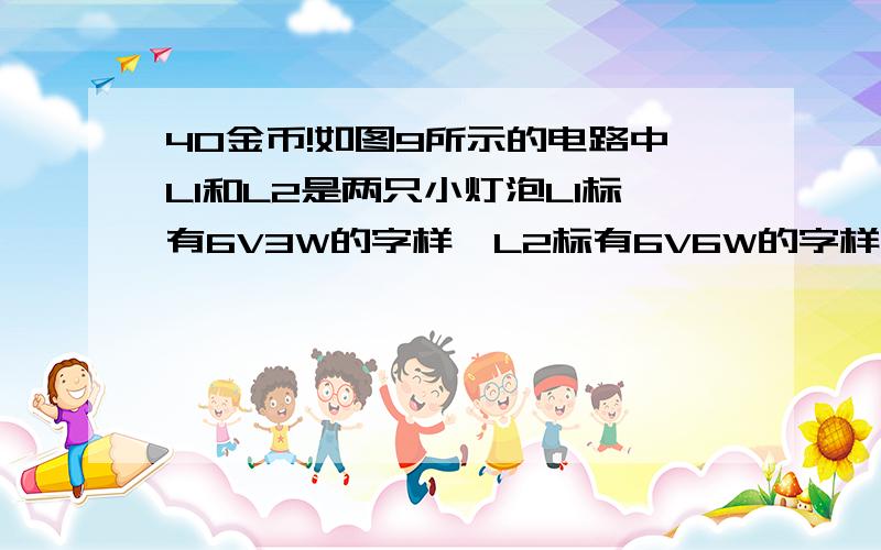 40金币!如图9所示的电路中L1和L2是两只小灯泡L1标有6V3W的字样,L2标有6V6W的字样闭合开关两灯正常工作a表的示数是b表的示数是