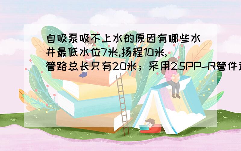 自吸泵吸不上水的原因有哪些水井最低水位7米,扬程10米,管路总长只有20米；采用25PP-R管件连接（密封系数相当高）；管子底部装了一个带弹簧的铜止回阀（保证管路里面永远有水）；1500W的
