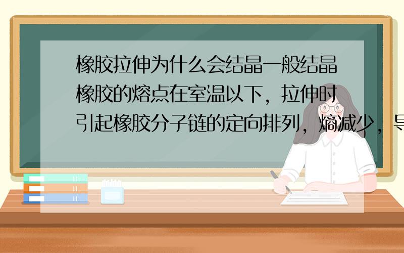 橡胶拉伸为什么会结晶一般结晶橡胶的熔点在室温以下，拉伸时引起橡胶分子链的定向排列，熵减少，导致熔点上升高于室温，这样就会产生过冷状态，之后就结晶了