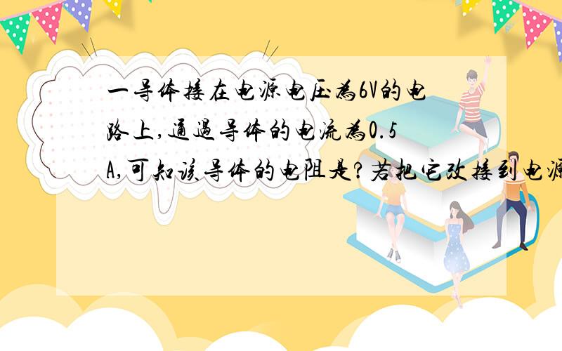 一导体接在电源电压为6V的电路上,通过导体的电流为0.5A,可知该导体的电阻是?若把它改接到电源电压为3V的电路上,则它的电阻为?当它两端没有电压时,通过它的电流为?它的电阻为?初三电学物