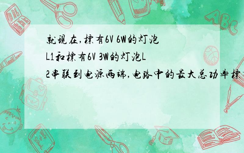 就现在,标有6V 6W的灯泡L1和标有6V 3W的灯泡L2串联到电源两端,电路中的最大总功率标有6V 6W的灯泡L1和标有6V 3W的灯泡L2串联到电源两端,电路中的最大总功率为_________(要详细过程：公式+数据+答