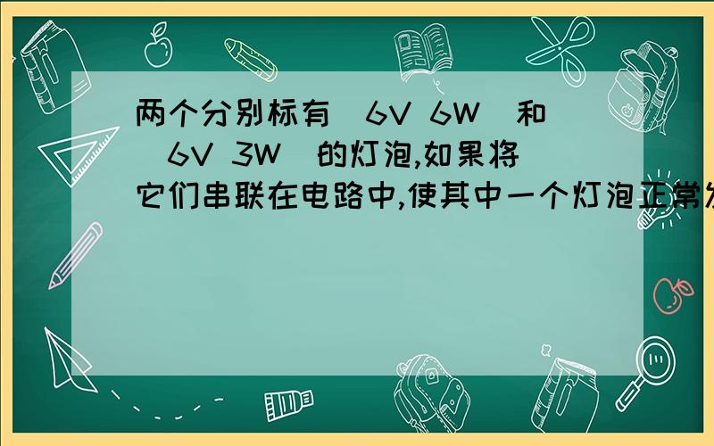 两个分别标有＂6V 6W＂和＂6V 3W＂的灯泡,如果将它们串联在电路中,使其中一个灯泡正常发光.则加在串联电路两端的电压是（ ）A9V B12V C18V D6V