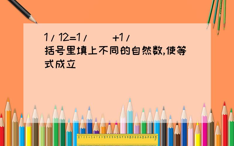 1/12=1/()+1/()括号里填上不同的自然数,使等式成立