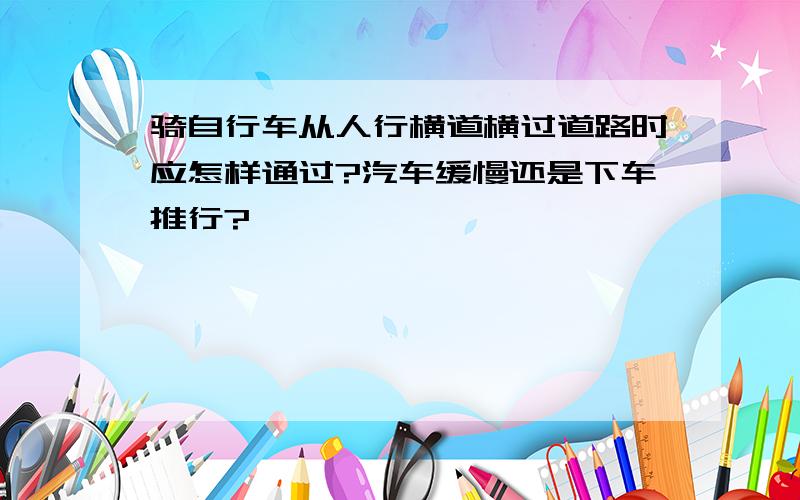 骑自行车从人行横道横过道路时应怎样通过?汽车缓慢还是下车推行?