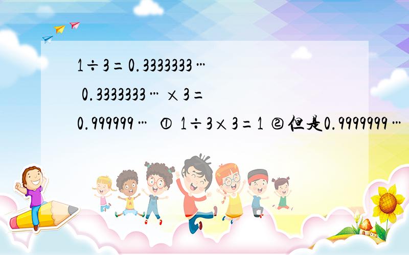 1÷3=0.3333333… 0.3333333…×3=0.999999… ① 1÷3×3=1 ②但是0.9999999… ≠1,