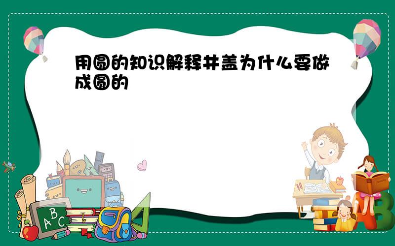 用圆的知识解释井盖为什么要做成圆的