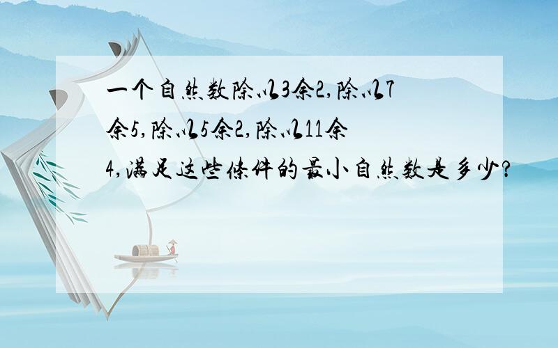 一个自然数除以3余2,除以7余5,除以5余2,除以11余4,满足这些条件的最小自然数是多少?