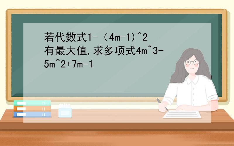 若代数式1-（4m-1)^2有最大值,求多项式4m^3-5m^2+7m-1