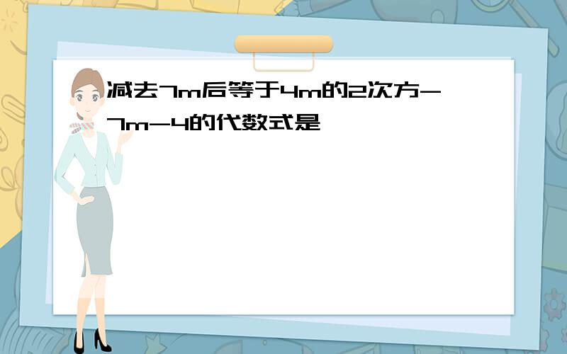 减去7m后等于4m的2次方-7m-4的代数式是