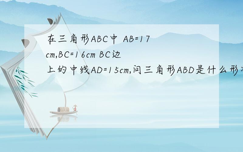 在三角形ABC中 AB=17cm,BC=16cm BC边上的中线AD=15cm,问三角形ABD是什么形状的三角形?并说明你的理由.这道题很急呀!求大神来帮忙