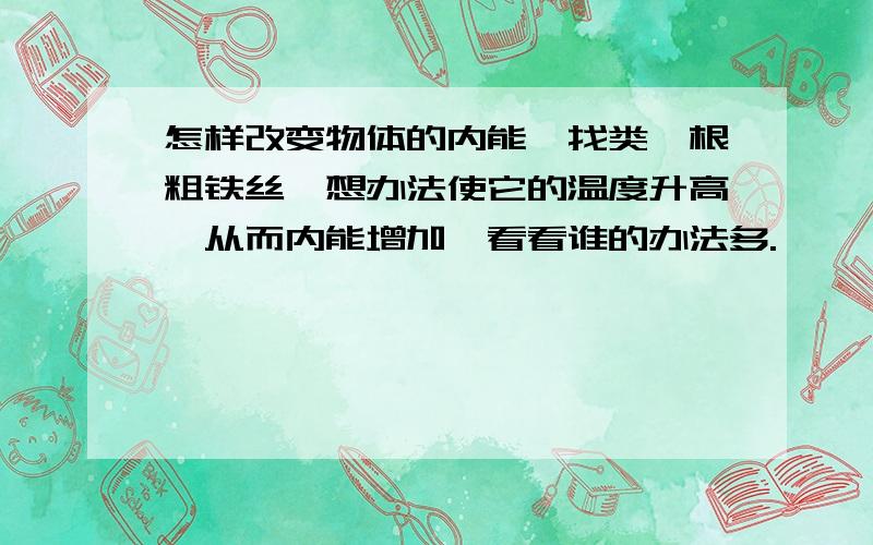 怎样改变物体的内能,找类一根粗铁丝,想办法使它的温度升高,从而内能增加,看看谁的办法多.